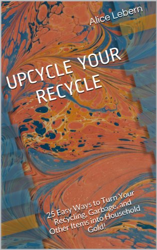 Read UPCYCLE YOUR RECYCLE: 25 Easy Ways to Turn Your Recycling, Garbage, and Other Items into Household Gold!, written by Alice Lebern Read UPCYCLE YOUR RECYCLE: 25 Easy Ways to Turn Your Recycling, Garbage, and Other Items into Household Gold!, written by Alice Lebern