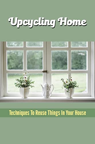Read Upcycling Home: Techniques To Reuse Things In Your House, written by Lou Learned Read Upcycling Home: Techniques To Reuse Things In Your House, written by Lou Learned