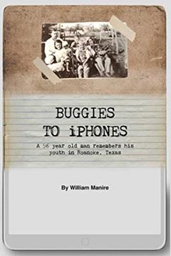 Buggies to iPhones: A 96 Year Old Man Remembers His Youth in Roanoke, Texas, written by William Leon Manire
