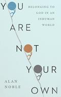 Read You Are Not Your Own: Belonging to God in an Inhuman World, written by Alan Noble