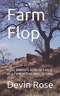 Read Farm Flop: A City Dweller's Guide to Failing on a Farm in Two Years Or Less, written by Devin Rose