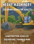 Read Heavy Machinery Coloring Book: Advanced Coloring Book For Adults - Construction Vehicles, Excavators, Trains & Much More, written by Insculpo Publishing