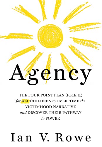 Read Agency: The Four Point Plan (F.R.E.E.) for ALL Children to Overcome the Victimhood Narrative and Discover Their Pathway to Power (Volume 1), written by Ian V. Rowe