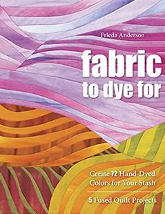Fabric to Dye For: Create 72 Hand-Dyed Colors for Your Stash, written by Frieda Anderson