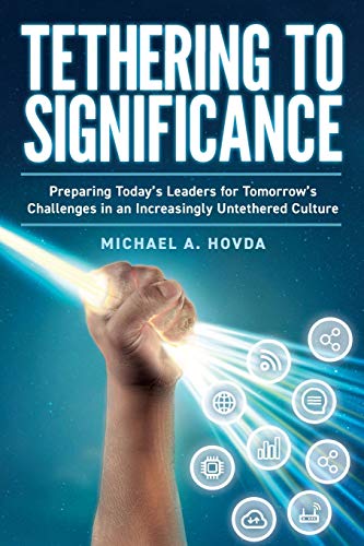 Read Tethering to Significance: Preparing Today's Leaders for Tomorrow's Challenges in an Increasingly Untethered Culture, written by Michael A. Hovda