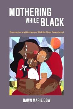 Mothering While Black: Boundaries and Burdens of Middle-Class Parenthood, written by Dawn Marie Dow