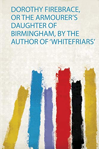 Read Dorothy Firebrace, or the Armourer's Daughter of Birmingham, by the Author of 'Whitefriars', written by Emma Robinson