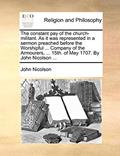 Read The constant pay of the church-militant. As it was represented in a sermon preached before the Worshipful ... Company of the Armourers, ... 15th. of May 1707. By John Nicolson ..., written by John Nicolson