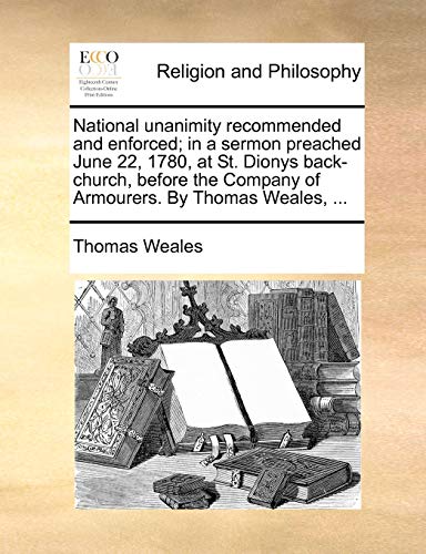 Read National unanimity recommended and enforced; in a sermon preached June 22, 1780, at St. Dionys back-church, before the Company of Armourers. By Thomas Weales, ..., written by Thomas Weales Read National unanimity recommended and enforced; in a sermon preached June 22, 1780, at St. Dionys back-church, before the Company of Armourers. By Thomas Weales, ..., written by Thomas Weales
