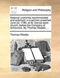 Read National unanimity recommended and enforced; in a sermon preached June 22, 1780, at St. Dionys back-church, before the Company of Armourers. By Thomas Weales, ..., written by Thomas Weales Read National unanimity recommended and enforced; in a sermon preached June 22, 1780, at St. Dionys back-church, before the Company of Armourers. By Thomas Weales, ..., written by Thomas Weales