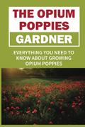 Read The Opium Poppies Gardner: Everything You Need To Know About Growing Opium Poppies: What Do I Need To Get Started Growing Opium Poppies, written by Samual Frisinger