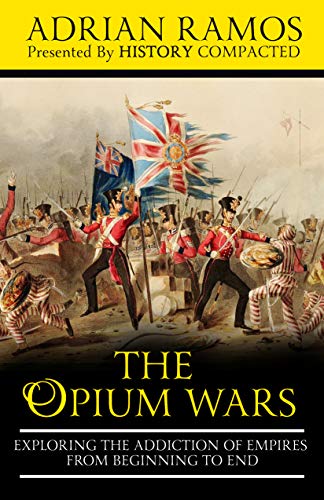 Read The Opium Wars: Exploring the Addiction of Empires from Beginning to End, written by Adrian Ramos; History Compacted Read The Opium Wars: Exploring the Addiction of Empires from Beginning to End, written by Adrian Ramos; History Compacted