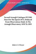 Read Second Armagh Catalogue Of 3300 Stars For The Epoch 1875, Deduced From Observations Made At The Armagh Observatory 1859 To 1893, written by John L E Dreyer