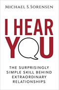 Read I Hear You: The Surprisingly Simple Skill Behind Extraordinary Relationships, written by Michael S. Sorensen