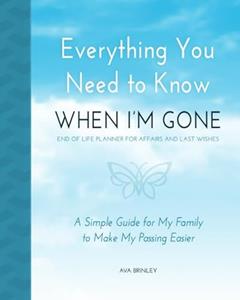 Everything You Need to Know When I'm Gone - End of Life Planner for Affairs and Last Wishes: A Simple Guide for my Family to Make my Passing Easier, written by Ava Brinley