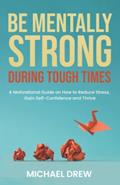 Read Be Mentally Strong During Tough Times: A Motivational Guide on How to Reduce Stress, Gain Self-Confidence and Thrive, written by Michael Drew
