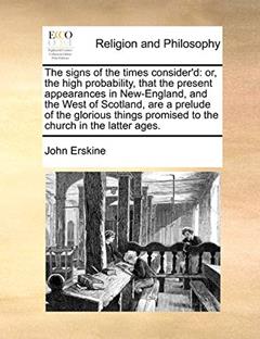 The Signs of the Times Consider'd: Or, the High Probability, That the Present Appearances in New-England, and the West of Scotland, Are a Prelude of ... Promised to the Church in the Latter Ages., written by John Erskine