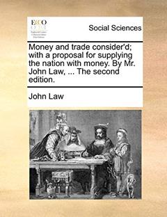Money and Trade Consider'd; With a Proposal for Supplying the Nation with Money. by Mr. John Law, ... the Second Edition., written by John Law