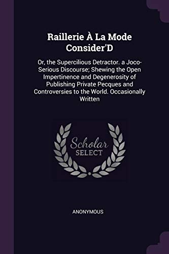 Read Raillerie À La Mode Consider'D: Or, the Supercilious Detractor. a Joco-Serious Discourse; Shewing the Open Impertinence and Degenerosity of Publishing ... to the World. Occasionally Written, written by Anonymous