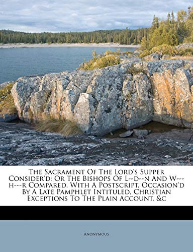 Read The Sacrament of the Lord's Supper Consider'd: Or the Bishops of L--D--N and W---H---R Compared. with a PostScript, Occasion'd by a Late Pamphlet ... Christian Exceptions to the Plain Account, &C, written by Anonymous