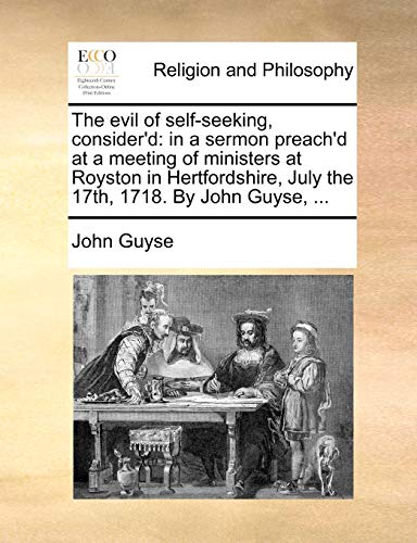 Read The Evil of Self-Seeking, Consider'd: In a Sermon Preach'd at a Meeting of Ministers at Royston in Hertfordshire, July the 17th, 1718. by John Guyse, ..., written by John Guyse