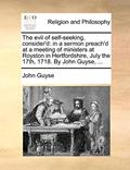 Read The Evil of Self-Seeking, Consider'd: In a Sermon Preach'd at a Meeting of Ministers at Royston in Hertfordshire, July the 17th, 1718. by John Guyse, ..., written by John Guyse