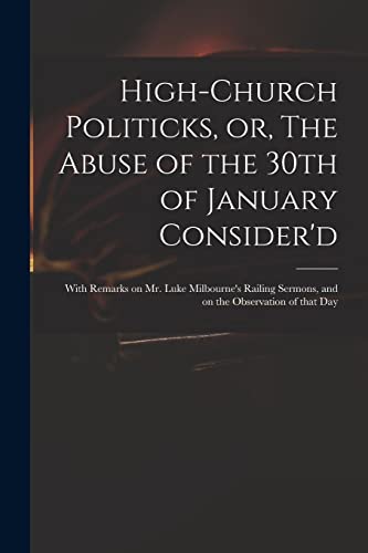 Read High-church Politicks, or, The Abuse of the 30th of January Consider'd: With Remarks on Mr. Luke Milbourne's Railing Sermons, and on the Observation of That Day, written by Anonymous
