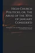 Read High-church Politicks, or, The Abuse of the 30th of January Consider'd: With Remarks on Mr. Luke Milbourne's Railing Sermons, and on the Observation of That Day, written by Anonymous Read High-church Politicks, or, The Abuse of the 30th of January Consider'd: With Remarks on Mr. Luke Milbourne's Railing Sermons, and on the Observation of That Day, written by Anonymous