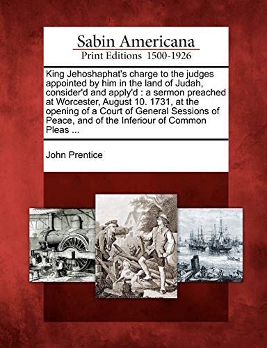 Read King Jehoshaphat's Charge to the Judges Appointed by Him in the Land of Judah, Consider'd and Apply'd: A Sermon Preached at Worcester, August 10. ... and of the Inferiour of Common Pleas ..., written by John Prentice