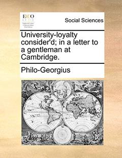 University-loyalty consider'd; in a letter to a gentleman at Cambridge., written by Philo-Georgius
