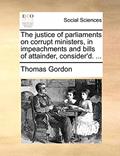 Read The Justice of Parliaments on Corrupt Ministers, in Impeachments and Bills of Attainder, Consider'd. ..., written by Thomas Gordon Read The Justice of Parliaments on Corrupt Ministers, in Impeachments and Bills of Attainder, Consider'd. ..., written by Thomas Gordon