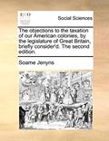 Read The objections to the taxation of our American colonies, by the legislature of Great Britain, briefly consider'd. The second edition., written by Soame Jenyns