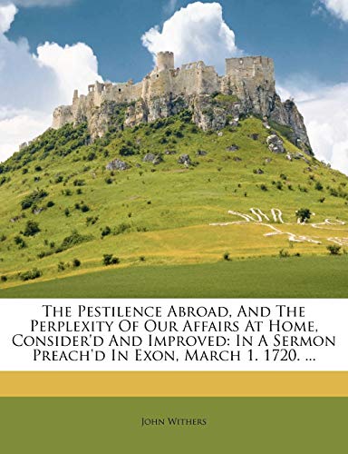 Read The Pestilence Abroad, and the Perplexity of Our Affairs at Home, Consider'd and Improved: In a Sermon Preach'd in Exon, March 1. 1720. ..., written by John Withers