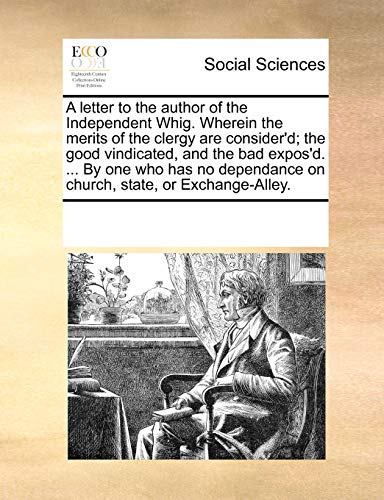Read A Letter to the Author of the Independent Whig. Wherein the Merits of the Clergy Are Consider'd; The Good Vindicated, and the Bad Expos'd. ... by One ... on Church, State, or Exchange-Alley., written by Multiple Contributors Read A Letter to the Author of the Independent Whig. Wherein the Merits of the Clergy Are Consider'd; The Good Vindicated, and the Bad Expos'd. ... by One ... on Church, State, or Exchange-Alley., written by Multiple Contributors