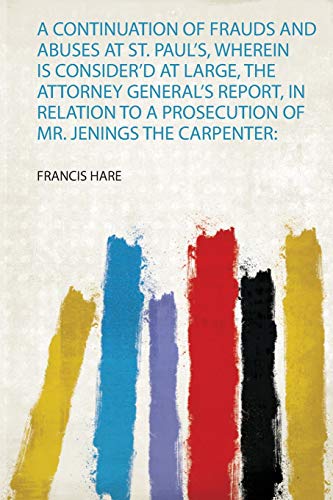 Read A Continuation of Frauds and Abuses at St. Paul's, Wherein Is Consider'd at Large, the Attorney General's Report, in Relation to a Prosecution of Mr. Jenings the Carpenter, written by Francis Hare Read A Continuation of Frauds and Abuses at St. Paul's, Wherein Is Consider'd at Large, the Attorney General's Report, in Relation to a Prosecution of Mr. Jenings the Carpenter, written by Francis Hare