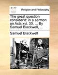 Read The great question consider'd: in a sermon on Acts xvi. 30. ... By Samuel Blackwell, ..., written by Samuel Blackwell