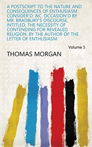 Read A Postscript to the Nature and Consequences of Enthusiasm Consider'd: &c. Occasion'd by Mr. Bradbury's Discourse, Intitled, The Necessity of Contending ... Author of the Letter of Enthusiasm Volume 5, written by Thomas Morgan Read A Postscript to the Nature and Consequences of Enthusiasm Consider'd: &c. Occasion'd by Mr. Bradbury's Discourse, Intitled, The Necessity of Contending ... Author of the Letter of Enthusiasm Volume 5, written by Thomas Morgan
