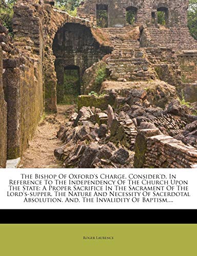 Read The Bishop of Oxford's Charge, Consider'd, in Reference to the Independency of the Church Upon the State: A Proper Sacrifice in the Sacrament of the ... And, the Invalidity of Baptism, ..., written by Roger Laurence