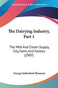 Read The Dairying Industry, Part 1: The Milk And Cream Supply, City, Farm, And Factory (1907), written by George Sutherland Thomson