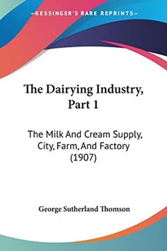 The Dairying Industry, Part 1: The Milk And Cream Supply, City, Farm, And Factory (1907), written by George Sutherland Thomson