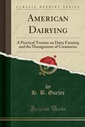 Read American Dairying: A Practical Treatise on Dairy Farming and the Management of Creameries (Classic Reprint), written by H. B. Gurler