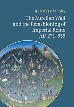 The Aurelian Wall and the Refashioning of Imperial Rome, AD 271-855, written by Hendrik W. Dey