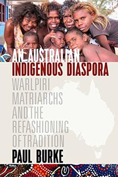 An Australian Indigenous Diaspora: Warlpiri Matriarchs and the Refashioning of Tradition, written by Paul Burke