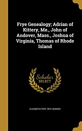 Read Frye Genealogy; Adrian of Kittery, Me., John of Andover, Mass., Joshua of Virginia, Thomas of Rhode Island, written by Elizabeth Frye 1873- Barker Read Frye Genealogy; Adrian of Kittery, Me., John of Andover, Mass., Joshua of Virginia, Thomas of Rhode Island, written by Elizabeth Frye 1873- Barker