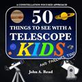 Read 50 Things To See With A Telescope - Kids: A Constellation Focused Approach, written by John A Read