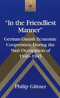 Read «In the Friendliest Manner»: German-Danish Economic Cooperation During the Nazi Occupation of 1940-1945 (Studies in Modern European History), written by Philip Giltner