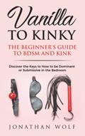 Read Vanilla to Kinky: The Beginner's Guide to BDSM and Kink: Discover the Keys to How to Be Dominant or Submissive in the Bedroom (BDSM Basics for beginners), written by Jonathan Wolf Read Vanilla to Kinky: The Beginner's Guide to BDSM and Kink: Discover the Keys to How to Be Dominant or Submissive in the Bedroom (BDSM Basics for beginners), written by Jonathan Wolf