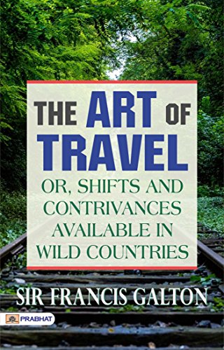 Read The Art of Travel; Or, Shifts and Contrivances Available in Wild Countries: Practical Advice for Adventurous Explorers, written by Sir Francis Galton