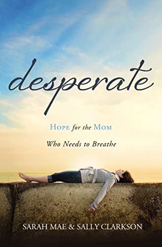 Read Desperate: Hope for the Mom Who Needs to Breathe, written by Sarah Mae; Sally Clarkson