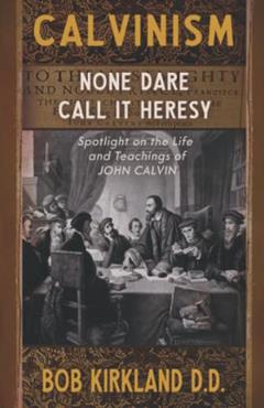 Calvinism: None Dare Call It Heresy, written by Bob Kirkland D.D.
